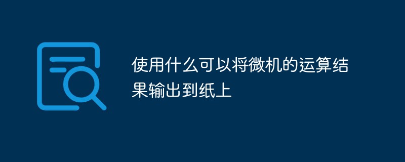 使用什么可以將微機(jī)的運(yùn)算結(jié)果輸出到紙上