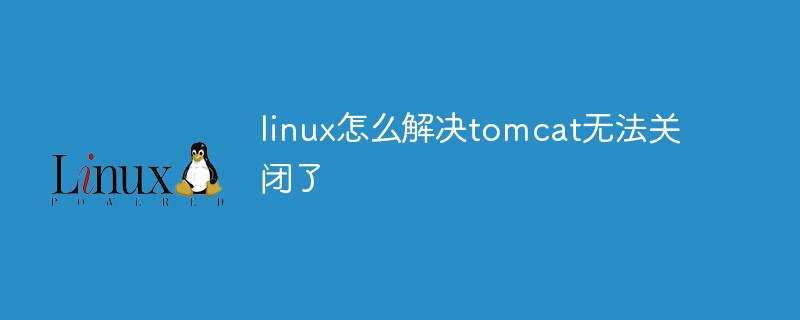 linux怎么解決tomcat無法關閉了