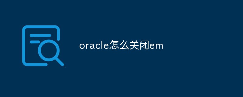 oracle怎么關閉em