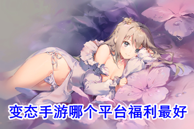 變態(tài)手游哪個平臺福利最好 福利超好的手游平臺推薦