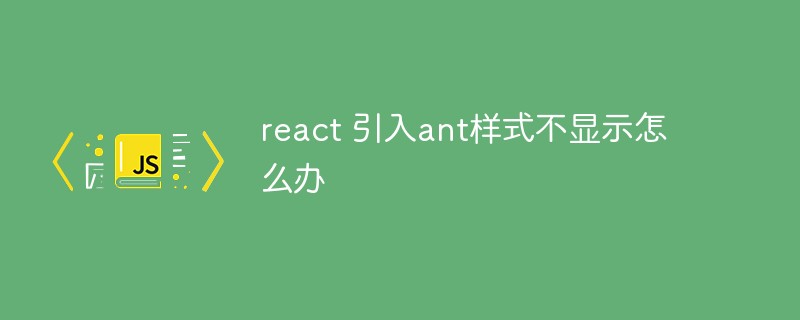 react 引入ant樣式不顯示怎么辦