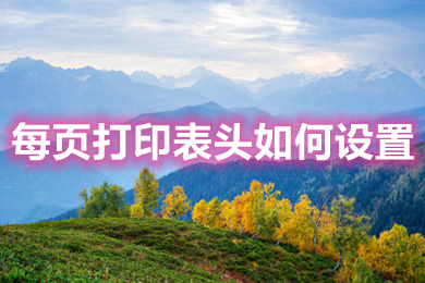 每頁打印表頭如何設置 excel每頁打印都有表頭的設置方法