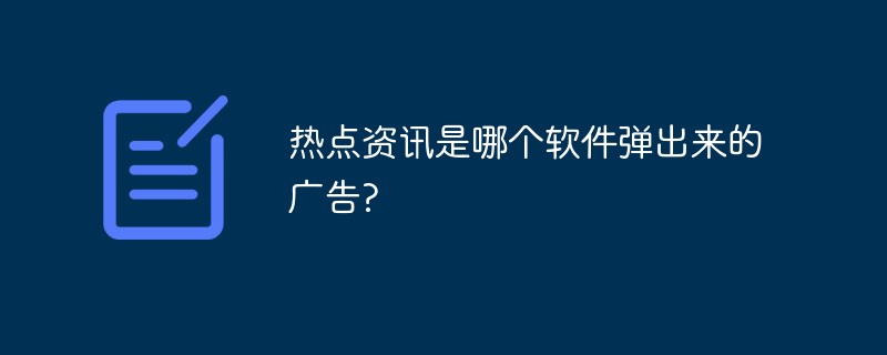熱點資訊是哪個軟件彈出來的廣告?