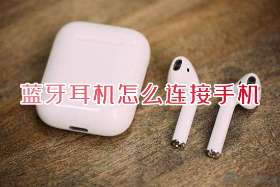 藍牙耳機怎么連接手機 手機連接無線藍牙耳機的方法