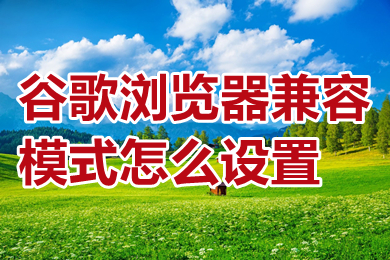 谷歌瀏覽器兼容模式怎么設(shè)置 谷歌瀏覽器兼容模式設(shè)置方法