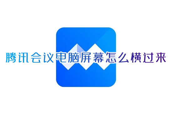 騰訊會議電腦屏幕怎么橫過來 騰訊會議視頻怎么旋轉屏幕