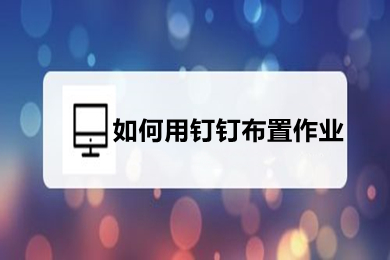 如何用釘釘布置作業 如何在釘釘中布置作業