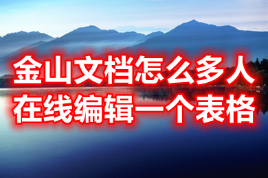 金山文檔怎么多人在線編輯一個表格 金山文檔怎么設置編輯權限