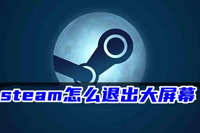 steam怎么退出大屏幕 steam新版退出大屏幕模式的方法教程