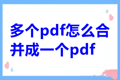 多個pdf怎么合并成一個pdf 電腦上怎么進行pdf合并免費